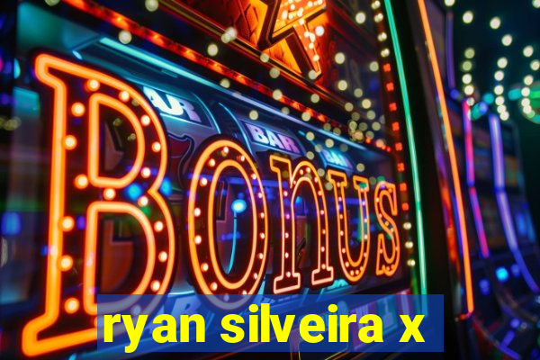 ryan silveira x